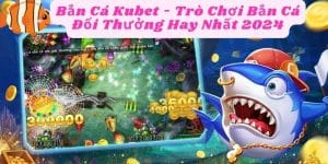 Bắn Cá Kubet - Trò Chơi Bắn Cá Đổi Thưởng Hay Nhất 2024