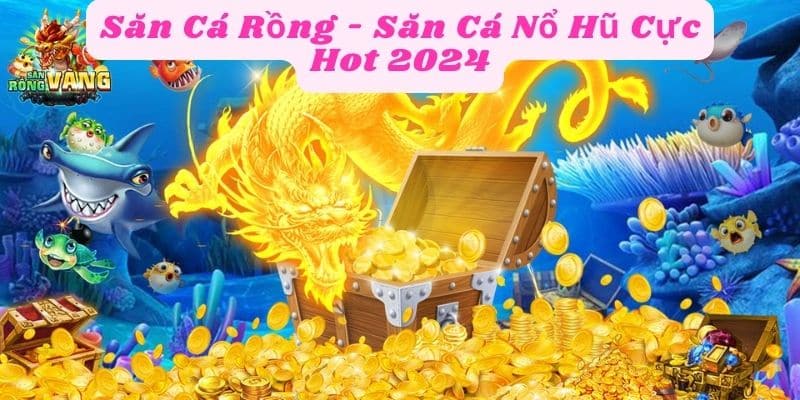 Săn Cá Rồng - Săn Cá Nổ Hũ Cực Hot 2024