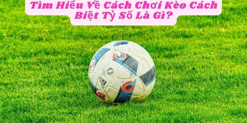 Tìm Hiểu Về Cách Chơi Kèo Cách Biệt Tỷ Số Là Gì?