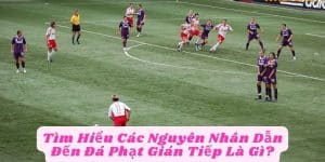 Tìm Hiểu Các Nguyên Nhân Dẫn Đến Đá Phạt Gián Tiếp Là Gì?