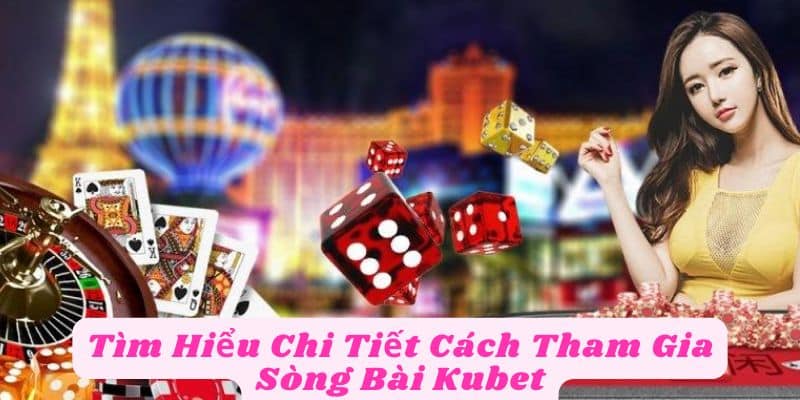 Tìm Hiểu Chi Tiết Cách Tham Gia Sòng Bài Kubet