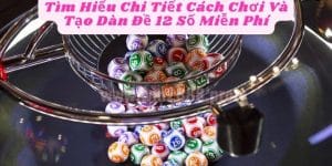 Tìm Hiểu Chi Tiết Cách Chơi Và Tạo Dàn Đề 12 Số Miễn Phí