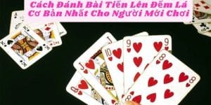 Cách Đánh Bài Tiến Lên Đếm Lá Cơ Bản Nhất Cho Người Mới Chơi