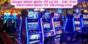 Game Slots Quốc Tế Là Gì - Các Trò Chơi Slot Quốc Tế Thưởng Lớn