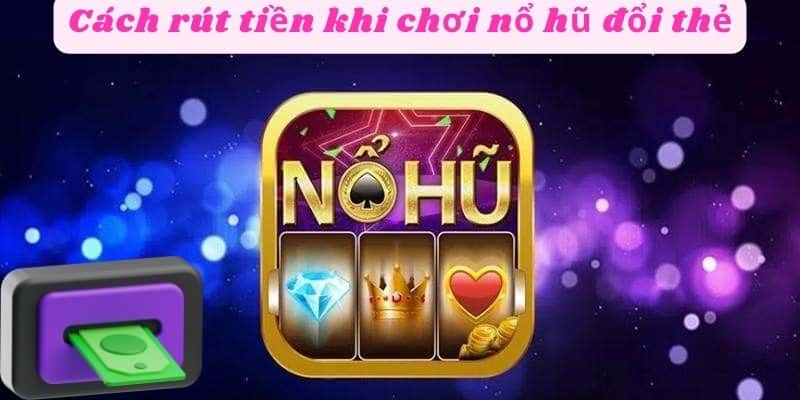 Cách rút tiền khi chơi nổ hũ đổi thẻ